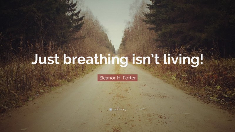 Eleanor H. Porter Quote: “Just breathing isn’t living!”