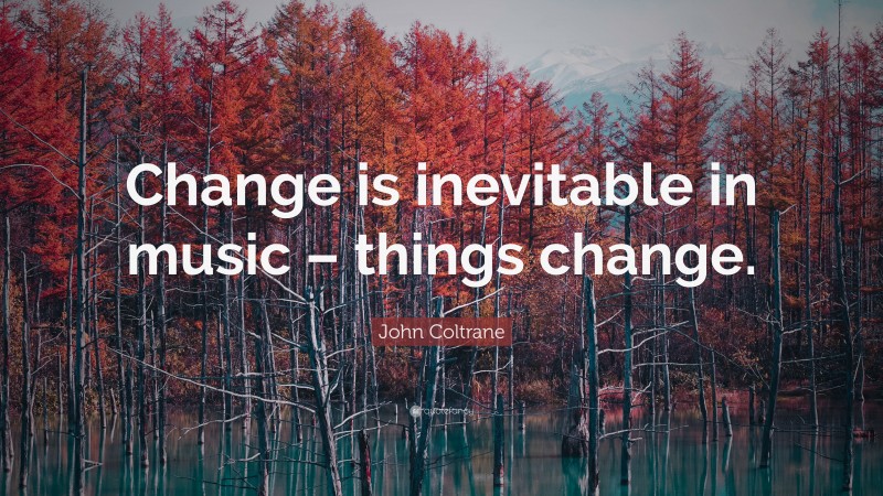 John Coltrane Quote: “Change is inevitable in music – things change.”