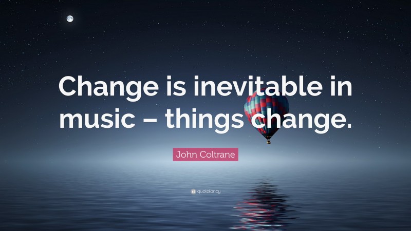 John Coltrane Quote: “Change is inevitable in music – things change.”