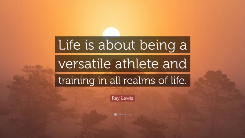 Ray Lewis Quote: “Life is about being a versatile athlete and training in all realms of life.”