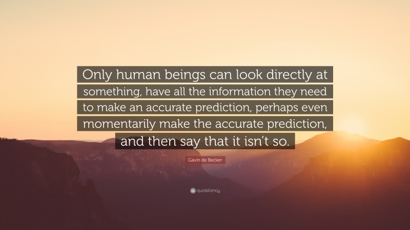Gavin de Becker Quote: “Only human beings can look directly at something, have all the information they need to make an accurate prediction, perhaps even momentarily make the accurate prediction, and then say that it isn’t so.”