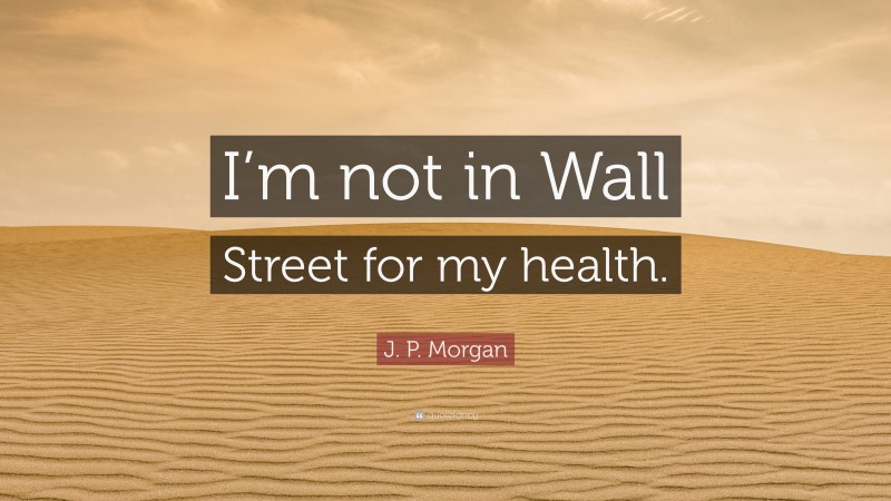 J. P. Morgan Quote: “I’m not in Wall Street for my health.”