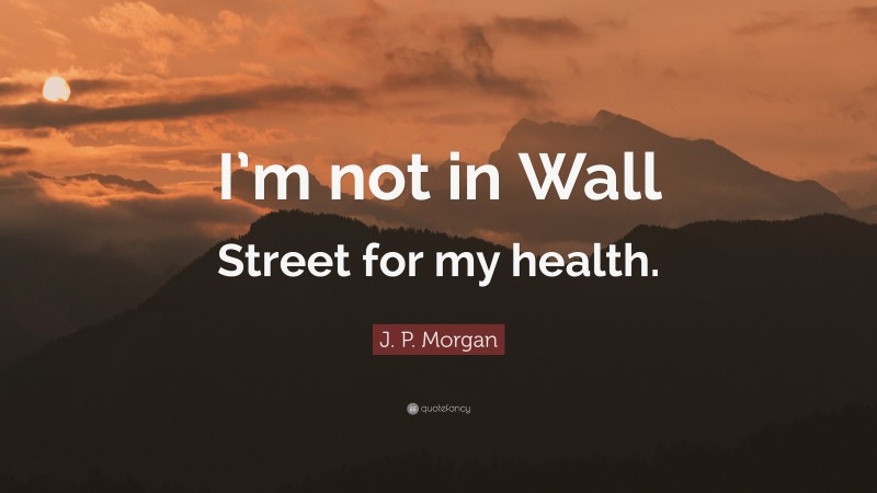 J. P. Morgan Quote: “I’m not in Wall Street for my health.”