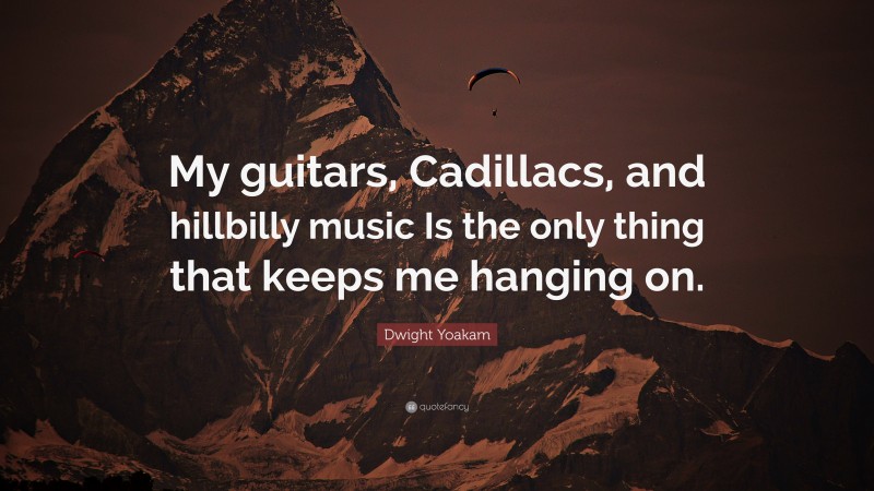 Dwight Yoakam Quote: “My guitars, Cadillacs, and hillbilly music Is the only thing that keeps me hanging on.”
