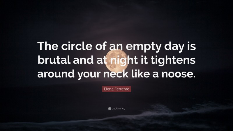 Elena Ferrante Quote: “The circle of an empty day is brutal and at night it tightens around your neck like a noose.”