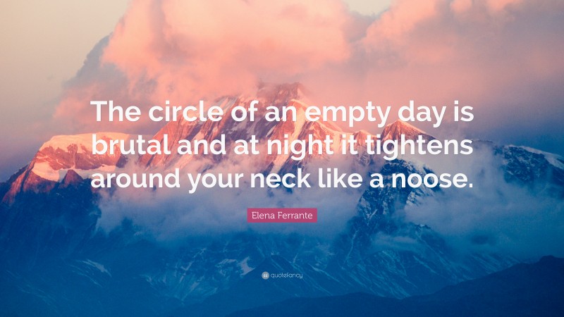 Elena Ferrante Quote: “The circle of an empty day is brutal and at night it tightens around your neck like a noose.”
