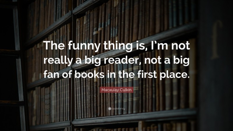 Macaulay Culkin Quote: “The funny thing is, I’m not really a big reader, not a big fan of books in the first place.”