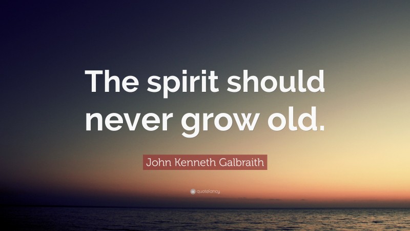 John Kenneth Galbraith Quote: “The spirit should never grow old.”