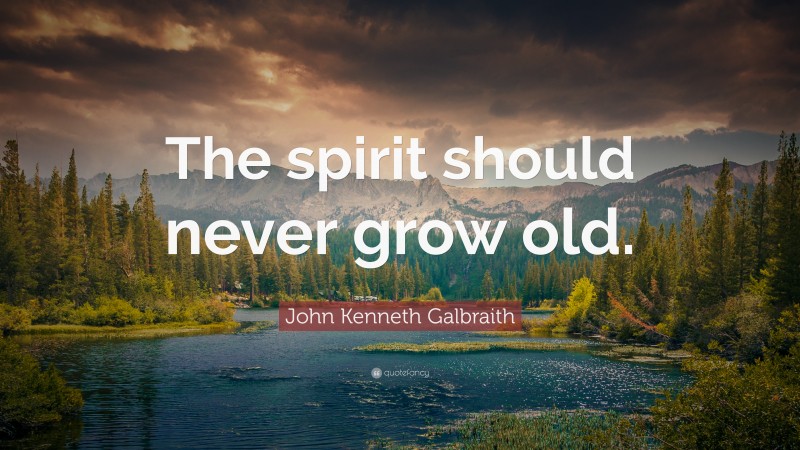 John Kenneth Galbraith Quote: “The spirit should never grow old.”