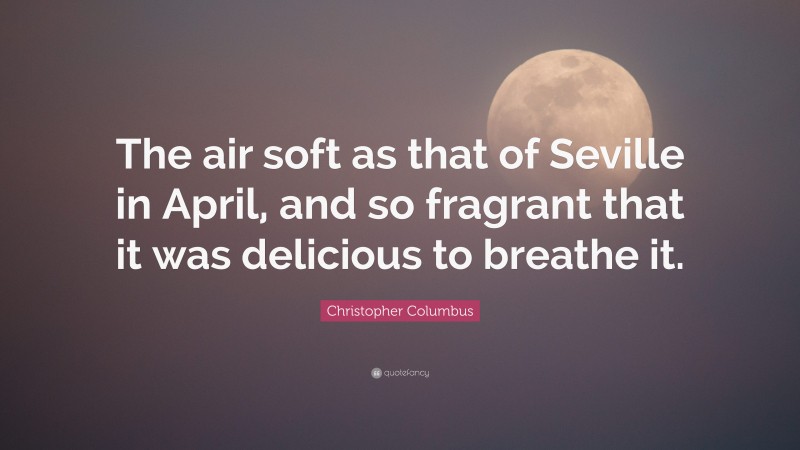 Christopher Columbus Quote: “The air soft as that of Seville in April, and so fragrant that it was delicious to breathe it.”