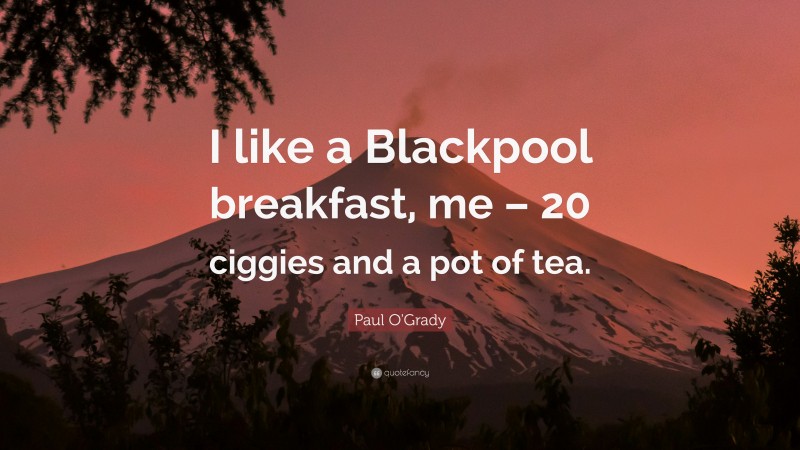 Paul O'Grady Quote: “I like a Blackpool breakfast, me – 20 ciggies and a pot of tea.”