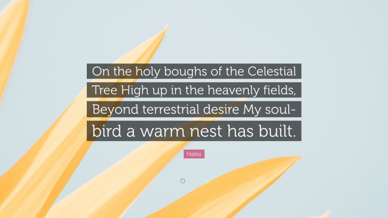 Hafez Quote: “On the holy boughs of the Celestial Tree High up in the heavenly fields, Beyond terrestrial desire My soul-bird a warm nest has built.”