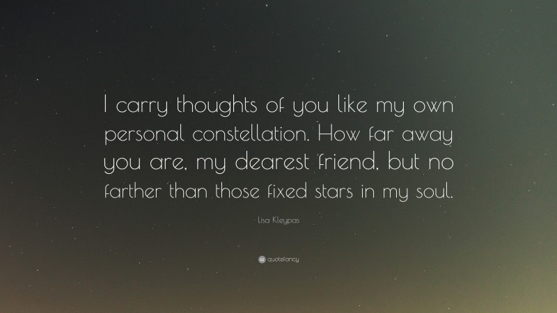Lisa Kleypas Quote: “I carry thoughts of you like my own personal constellation. How far away you are, my dearest friend, but no farther than those fixed stars in my soul.”