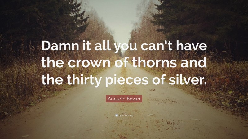 Aneurin Bevan Quote: “Damn it all you can’t have the crown of thorns and the thirty pieces of silver.”