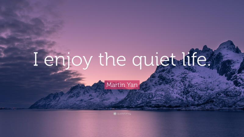 Martin Yan Quote: “I enjoy the quiet life.”