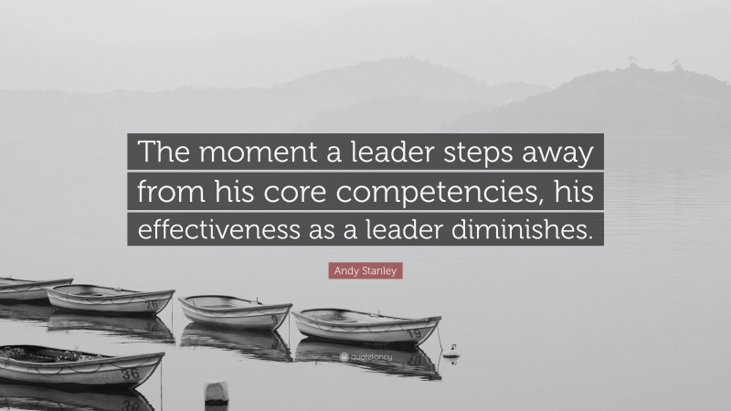 Andy Stanley Quote: “The moment a leader steps away from his core competencies, his effectiveness as a leader diminishes.”