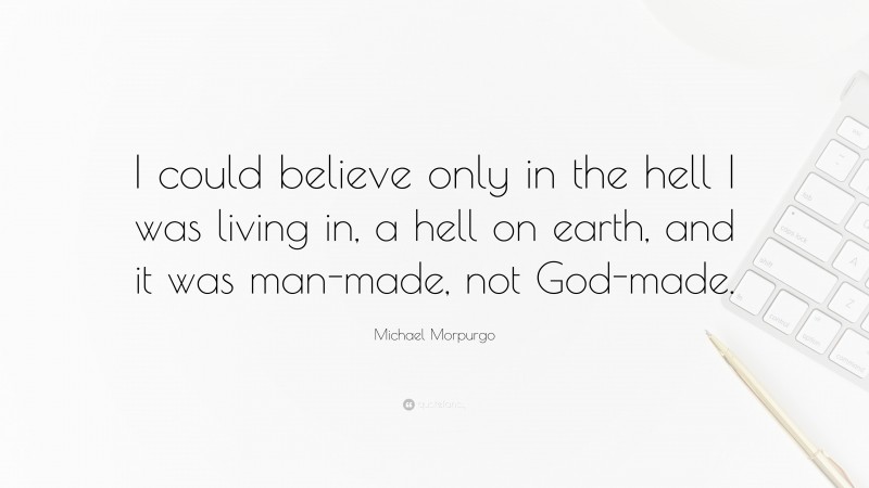 Michael Morpurgo Quote: “I could believe only in the hell I was living in, a hell on earth, and it was man-made, not God-made.”