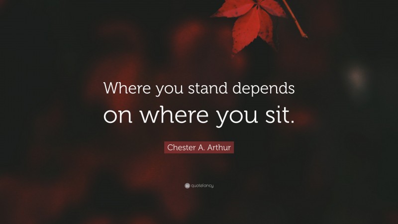 Chester A. Arthur Quote: “Where you stand depends on where you sit.”
