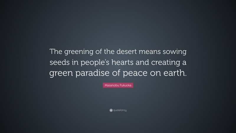 Masanobu Fukuoka Quote: “The greening of the desert means sowing seeds in people’s hearts and creating a green paradise of peace on earth.”