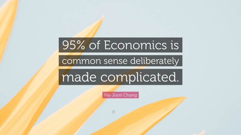 Ha-Joon Chang Quote: “95% of Economics is common sense deliberately made complicated.”