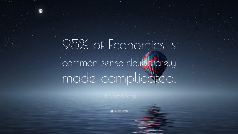 Ha-Joon Chang Quote: “95% of Economics is common sense deliberately made complicated.”
