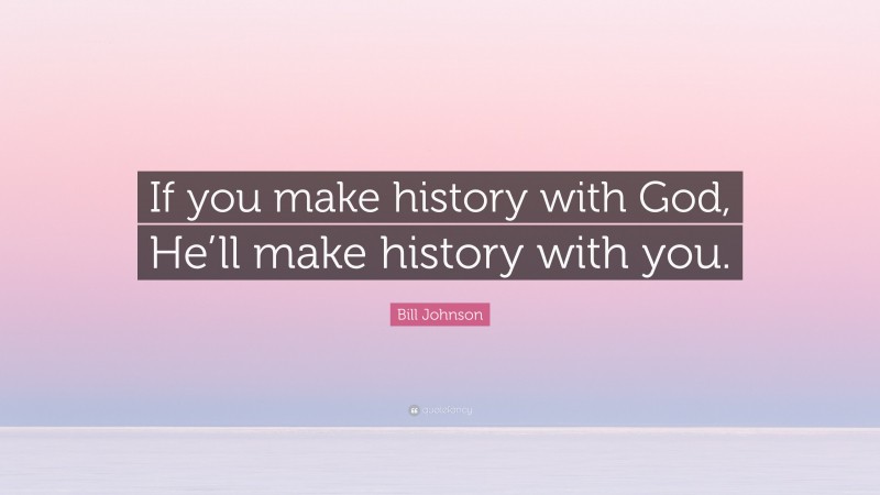 Bill Johnson Quote: “If you make history with God, He’ll make history with you.”