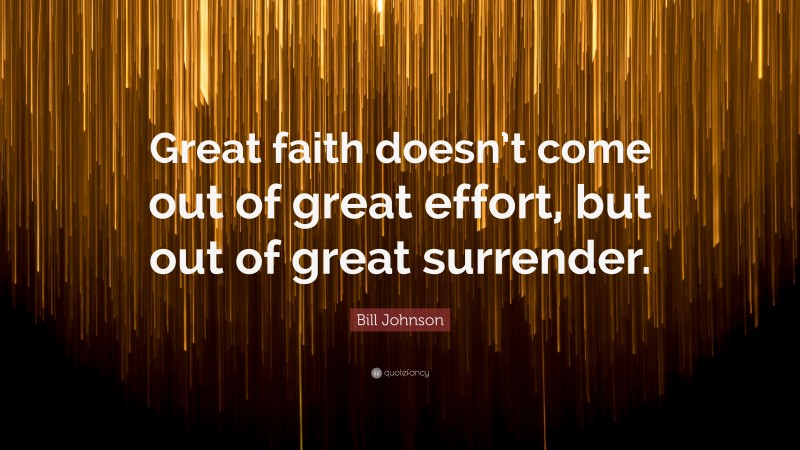 Bill Johnson Quote: “Great faith doesn’t come out of great effort, but out of great surrender.”