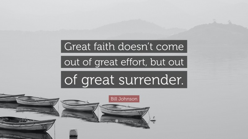 Bill Johnson Quote: “Great faith doesn’t come out of great effort, but out of great surrender.”