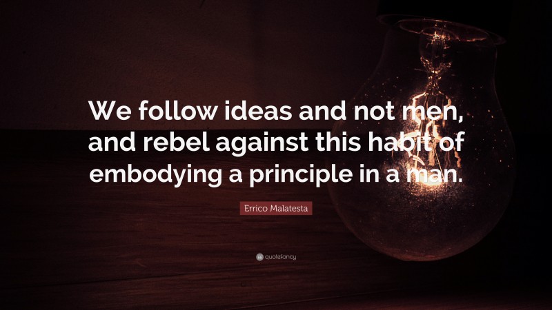 Errico Malatesta Quote: “We follow ideas and not men, and rebel against this habit of embodying a principle in a man.”