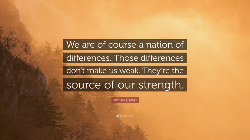 Jimmy Carter Quote: “We are of course a nation of differences. Those differences don’t make us weak. They’re the source of our strength.”