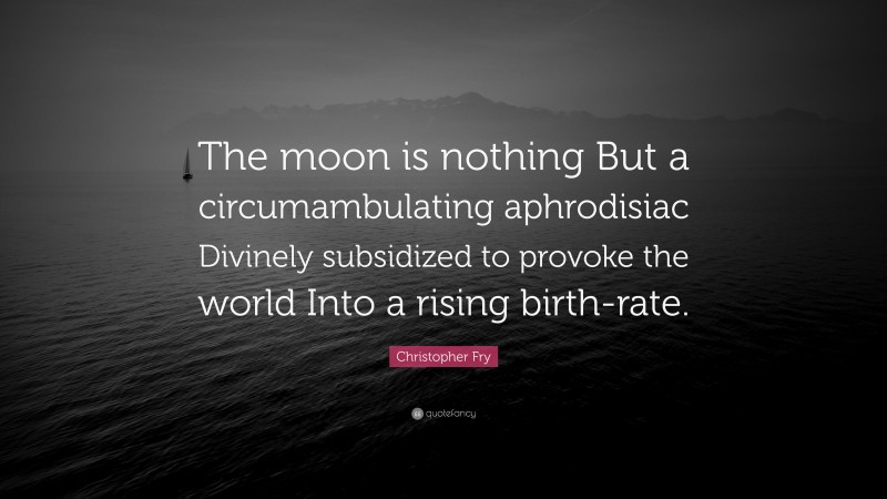 Christopher Fry Quote: “The moon is nothing But a circumambulating aphrodisiac Divinely subsidized to provoke the world Into a rising birth-rate.”