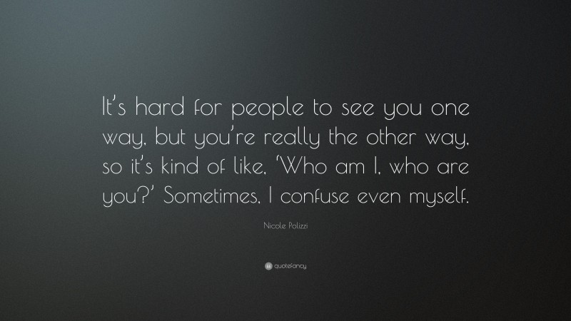 Nicole Polizzi Quote: “It’s hard for people to see you one way, but you’re really the other way, so it’s kind of like, ‘Who am I, who are you?’ Sometimes, I confuse even myself.”