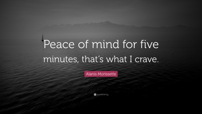 Alanis Morissette Quote: “Peace of mind for five minutes, that’s what I crave.”