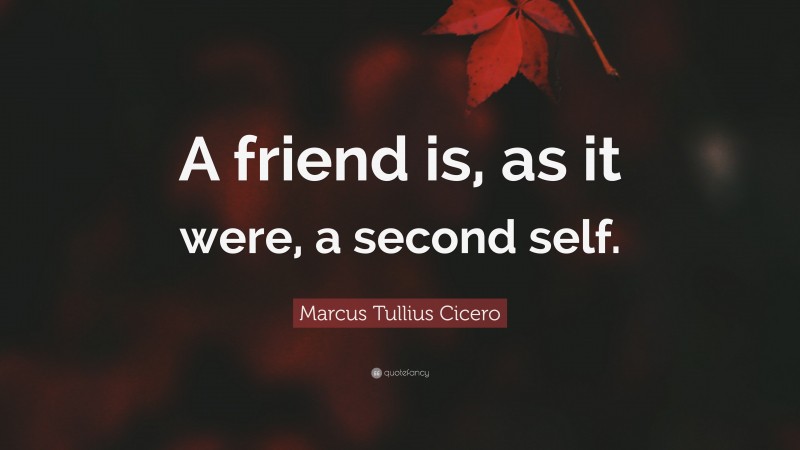 Marcus Tullius Cicero Quote: “A friend is, as it were, a second self.”