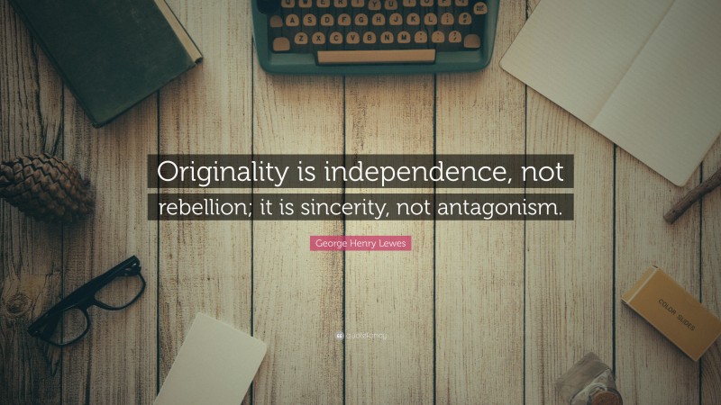 George Henry Lewes Quote: “Originality is independence, not rebellion; it is sincerity, not antagonism.”