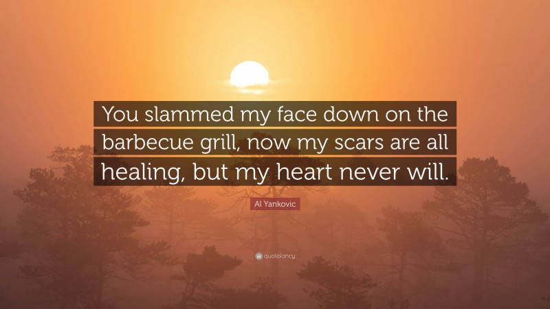 Al Yankovic Quote: “You slammed my face down on the barbecue grill, now my scars are all healing, but my heart never will.”