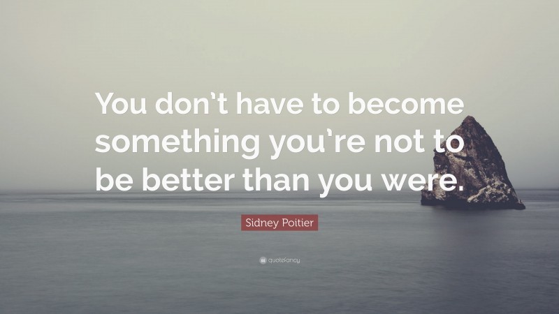 Sidney Poitier Quote: “You don’t have to become something you’re not to be better than you were.”