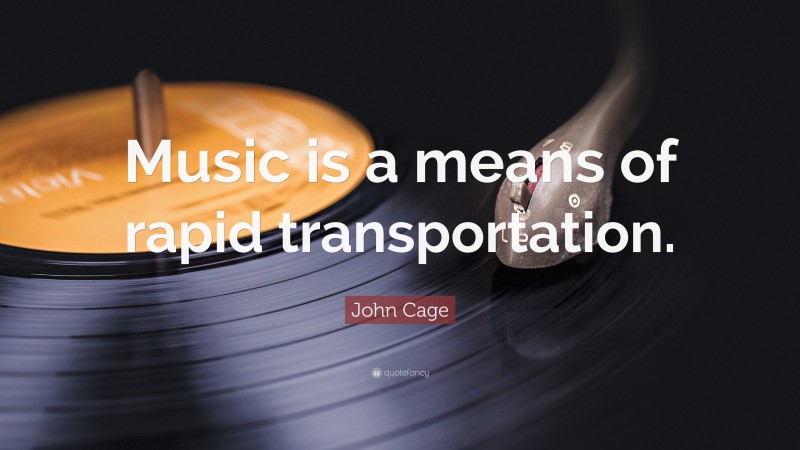 John Cage Quote: “Music is a means of rapid transportation.”