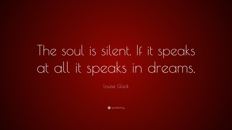 Louise Glück Quote: “The soul is silent. If it speaks at all it speaks in dreams.”