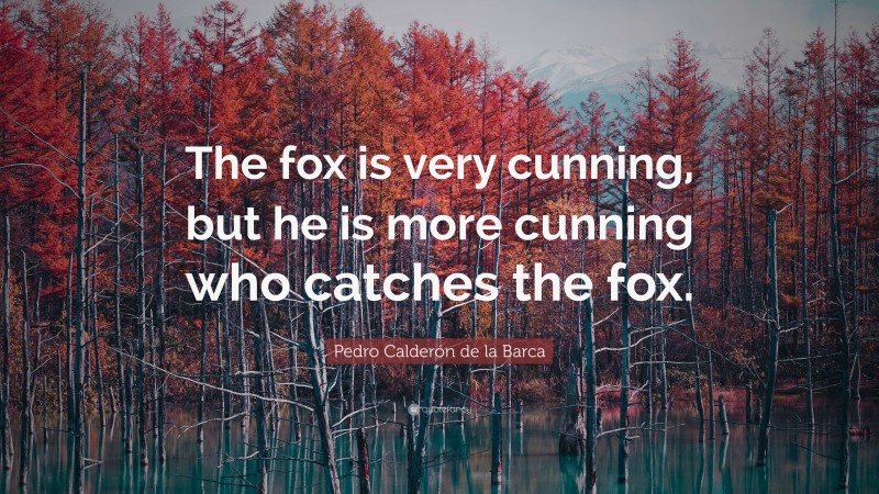 Pedro Calderón de la Barca Quote: “The fox is very cunning, but he is more cunning who catches the fox.”