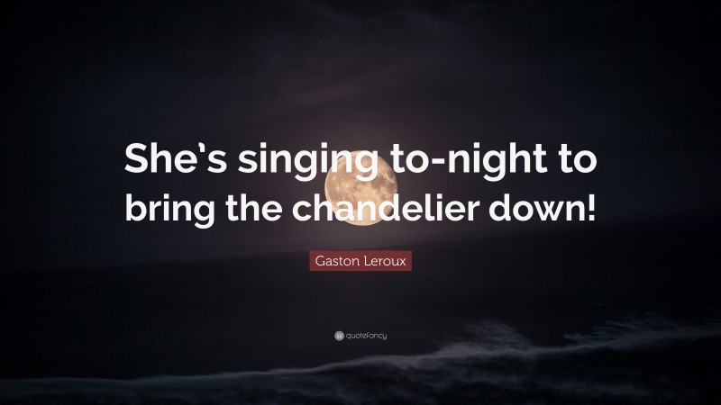 Gaston Leroux Quote: “She’s singing to-night to bring the chandelier down!”