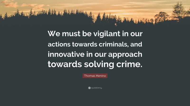 Thomas Menino Quote: “We must be vigilant in our actions towards criminals, and innovative in our approach towards solving crime.”
