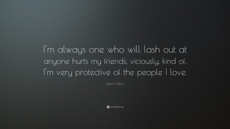 Dylan O'Brien Quote: “I’m always one who will lash out at anyone hurts my friends, viciously, kind of. I’m very protective of the people I love.”
