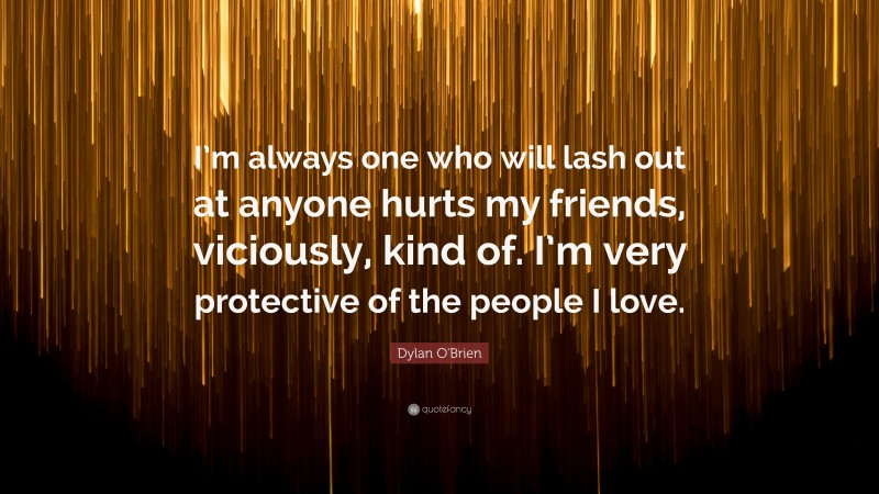 Dylan O'Brien Quote: “I’m always one who will lash out at anyone hurts my friends, viciously, kind of. I’m very protective of the people I love.”