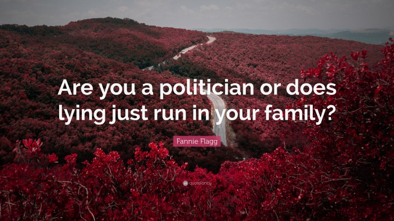 Fannie Flagg Quote: “Are you a politician or does lying just run in your family?”