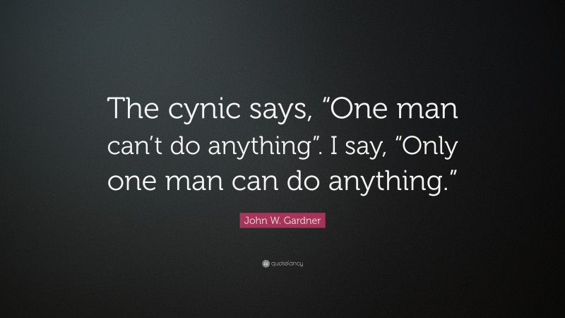 John W. Gardner Quote: “The cynic says, “One man can’t do anything”. I say, “Only one man can do anything.””