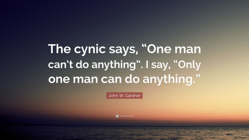 John W. Gardner Quote: “The cynic says, “One man can’t do anything”. I say, “Only one man can do anything.””