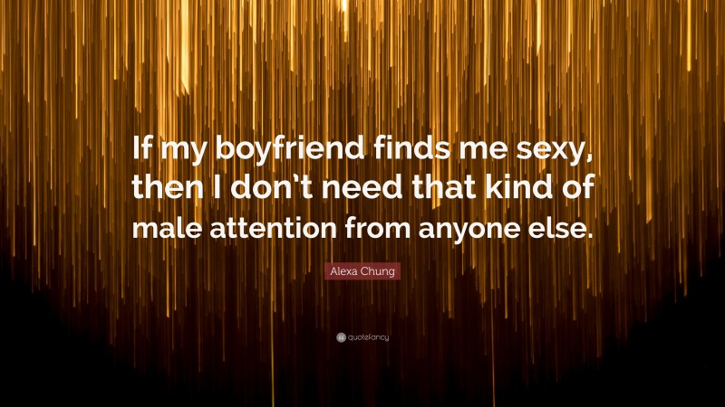 Alexa Chung Quote: “If my boyfriend finds me sexy, then I don’t need that kind of male attention from anyone else.”