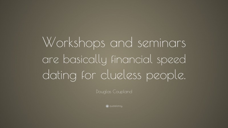 Douglas Coupland Quote: “Workshops and seminars are basically financial speed dating for clueless people.”