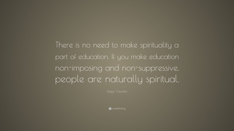 Jaggi Vasudev Quote: “There is no need to make spirituality a part of education. If you make education non-imposing and non-suppressive, people are naturally spiritual.”